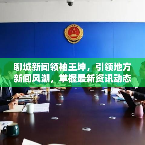 聊城新闻领袖王坤，引领地方新闻风潮，掌握最新资讯动态