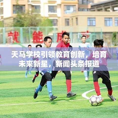 天马学校引领教育创新，培育未来新星，新闻头条报道