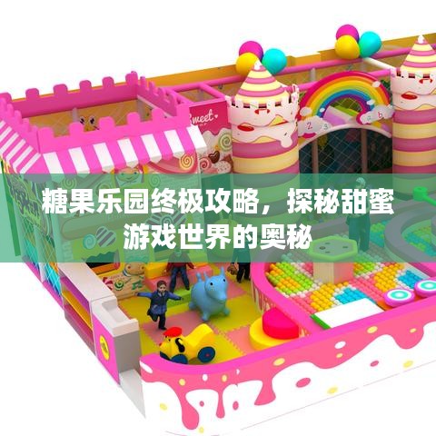 糖果乐园终极攻略，探秘甜蜜游戏世界的奥秘