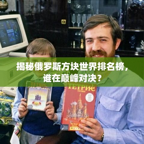 揭秘俄罗斯方块世界排名榜，谁在巅峰对决？