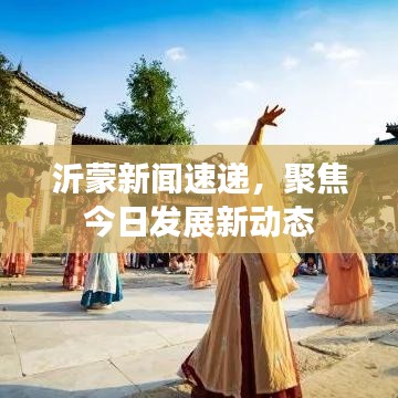 沂蒙新闻速递，聚焦今日发展新动态