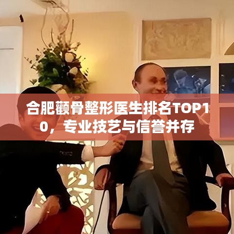 合肥颧骨整形医生排名TOP10，专业技艺与信誉并存