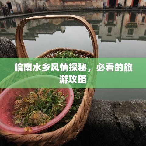 皖南水乡风情探秘，必看的旅游攻略
