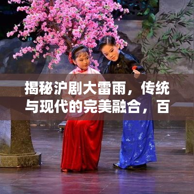 揭秘沪剧大雷雨，传统与现代的完美融合，百度带你领略戏曲魅力！