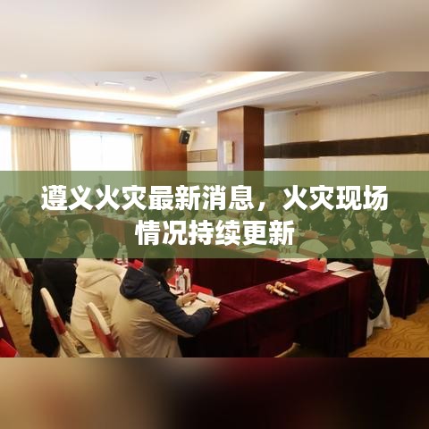 遵义火灾最新消息，火灾现场情况持续更新