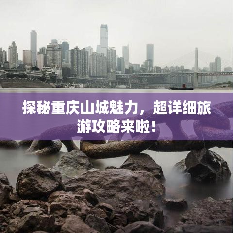 探秘重庆山城魅力，超详细旅游攻略来啦！