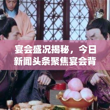 宴会盛况揭秘，今日新闻头条聚焦宴会背后的故事