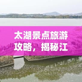 太湖景点旅游攻略，揭秘江南水乡的诗意画卷之旅