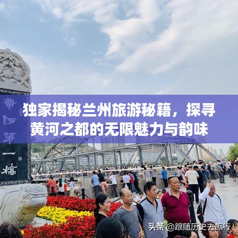 独家揭秘兰州旅游秘籍，探寻黄河之都的无限魅力与韵味