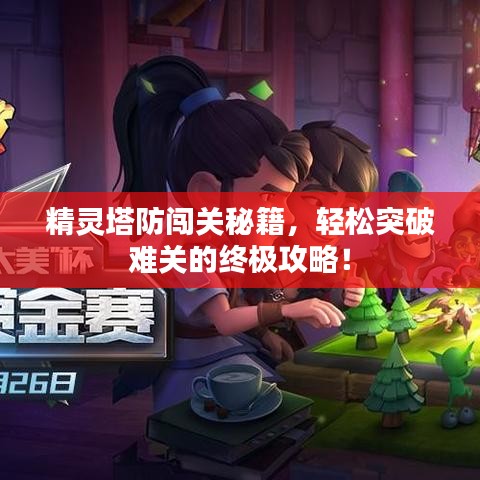 精灵塔防闯关秘籍，轻松突破难关的终极攻略！