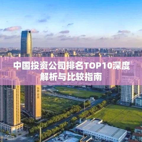 中国投资公司排名TOP10深度解析与比较指南