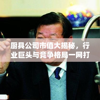 厨具公司市值大揭秘，行业巨头与竞争格局一网打尽