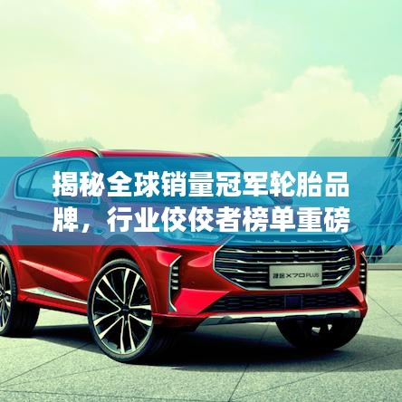 揭秘全球销量冠军轮胎品牌，行业佼佼者榜单重磅出炉！