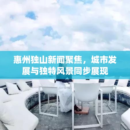 惠州独山新闻聚焦，城市发展与独特风景同步展现