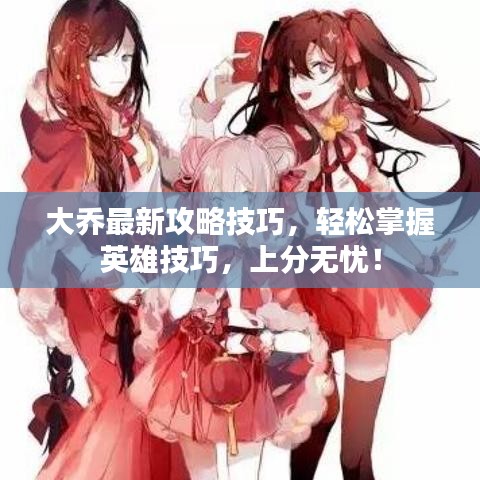 大乔最新攻略技巧，轻松掌握英雄技巧，上分无忧！