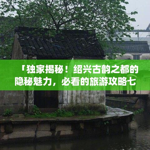 「独家揭秘！绍兴古韵之都的隐秘魅力，必看的旅游攻略七」
