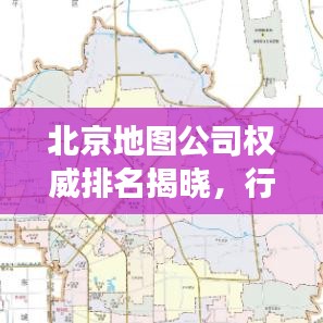 北京地图公司权威排名揭晓，行业格局解读与选择指南